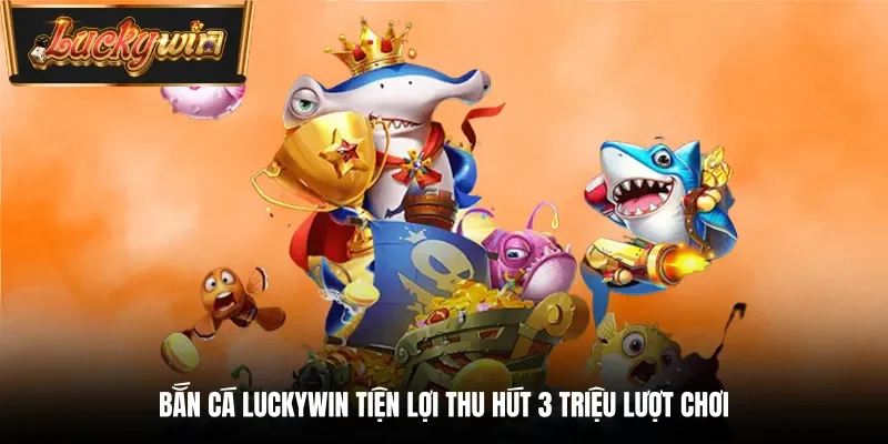 Bắn cá Luckywin tiện lợi thu hút 3 triệu lượt chơi