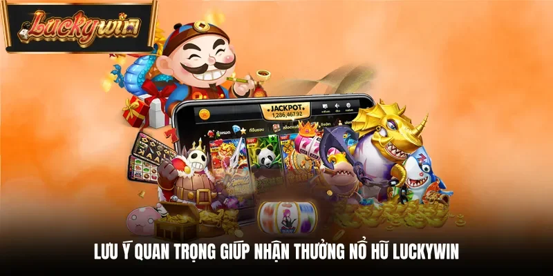 Lưu ý quan trọng giúp nhận thưởng nổ hũ Luckywin