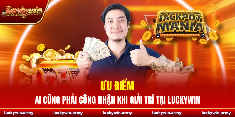 Ưu điểm ai cũng phải công nhận khi giải trí tại Luckywin